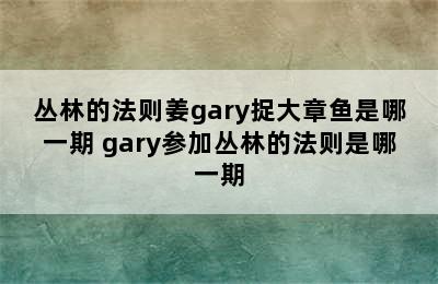 丛林的法则姜gary捉大章鱼是哪一期 gary参加丛林的法则是哪一期